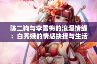 陈二狗与李雪梅的浪漫情缘：白秀娥的情感抉择与生活交织