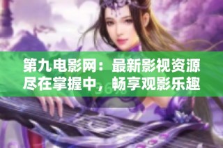 第九电影网：最新影视资源尽在掌握中，畅享观影乐趣