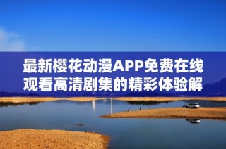 最新樱花动漫APP免费在线观看高清剧集的精彩体验解析
