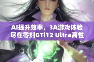 AI提升效率，3A游戏体验尽在零刻GTi12 Ultra高性能迷你主机