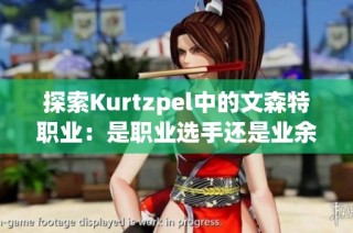 探索Kurtzpel中的文森特职业：是职业选手还是业余玩家的选择？