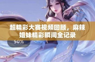 超精彩大赛视频回顾，麻辣姐妹精彩瞬间全记录