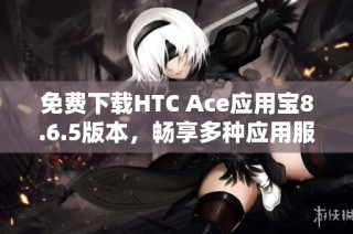 免费下载HTC Ace应用宝8.6.5版本，畅享多种应用服务