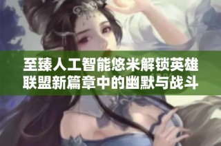 至臻人工智能悠米解锁英雄联盟新篇章中的幽默与战斗趣事