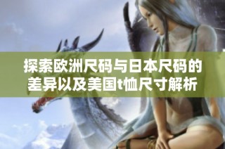 探索欧洲尺码与日本尺码的差异以及美国t恤尺寸解析