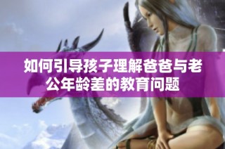 如何引导孩子理解爸爸与老公年龄差的教育问题