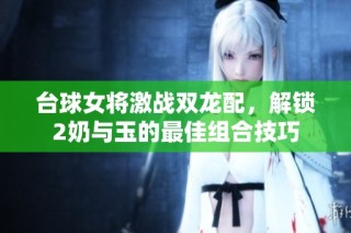 台球女将激战双龙配，解锁2奶与玉的最佳组合技巧