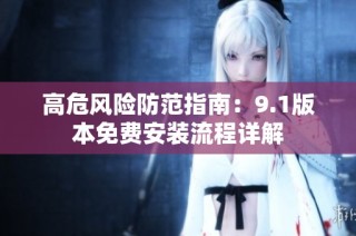 高危风险防范指南：9.1版本免费安装流程详解