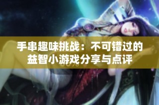 手串趣味挑战：不可错过的益智小游戏分享与点评