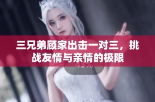 三兄弟顾家出击一对三，挑战友情与亲情的极限