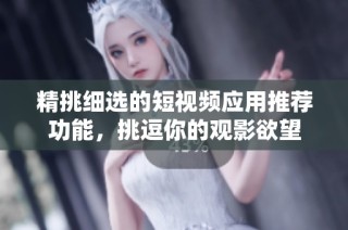 精挑细选的短视频应用推荐功能，挑逗你的观影欲望