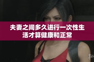 夫妻之间多久进行一次性生活才算健康和正常