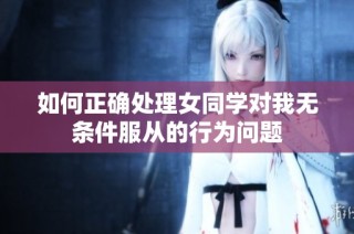 如何正确处理女同学对我无条件服从的行为问题
