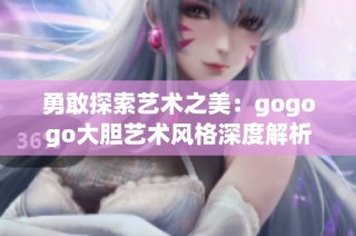 勇敢探索艺术之美：gogogo大胆艺术风格深度解析