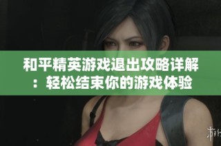 和平精英游戏退出攻略详解：轻松结束你的游戏体验