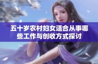 五十岁农村妇女适合从事哪些工作与创收方式探讨