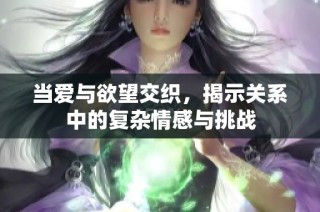 当爱与欲望交织，揭示关系中的复杂情感与挑战