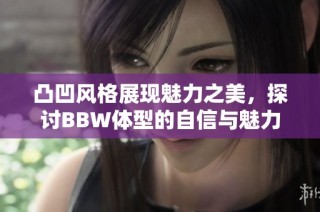 凸凹风格展现魅力之美，探讨BBW体型的自信与魅力