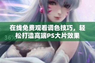 在线免费观看调色技巧，轻松打造高端PS大片效果