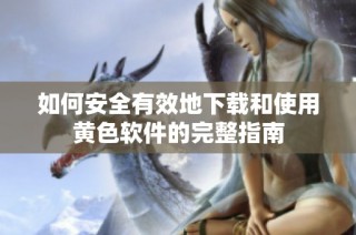 如何安全有效地下载和使用黄色软件的完整指南
