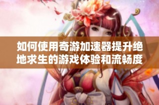 如何使用奇游加速器提升绝地求生的游戏体验和流畅度