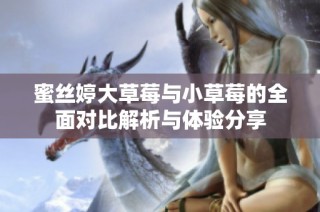 蜜丝婷大草莓与小草莓的全面对比解析与体验分享