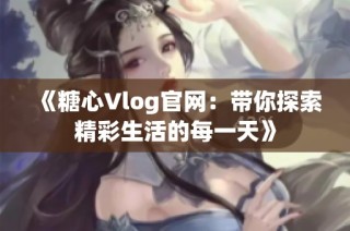 《糖心Vlog官网：带你探索精彩生活的每一天》