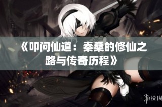 《叩问仙道：秦桑的修仙之路与传奇历程》