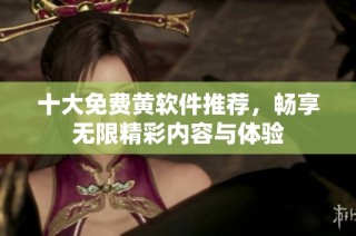 十大免费黄软件推荐，畅享无限精彩内容与体验
