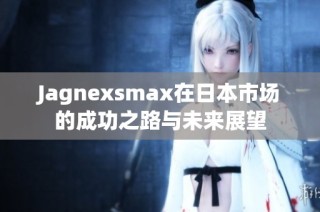 Jagnexsmax在日本市场的成功之路与未来展望