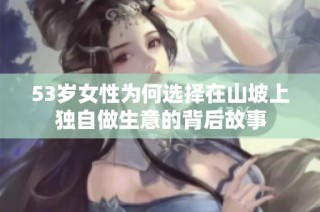 53岁女性为何选择在山坡上独自做生意的背后故事