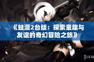 《蛙漫2台版：探索童趣与友谊的奇幻冒险之旅》