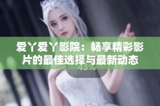 爱丫爱丫影院：畅享精彩影片的最佳选择与最新动态