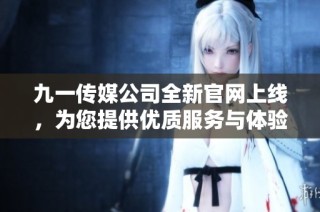 九一传媒公司全新官网上线，为您提供优质服务与体验