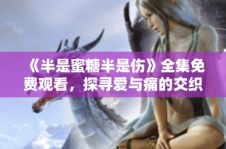 《半是蜜糖半是伤》全集免费观看，探寻爱与痛的交织之旅