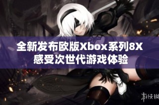 全新发布欧版Xbox系列8X 感受次世代游戏体验