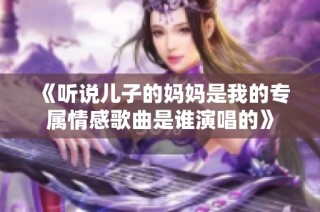 《听说儿子的妈妈是我的专属情感歌曲是谁演唱的》