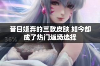 昔日嫌弃的三款皮肤 如今却成了热门返场选择