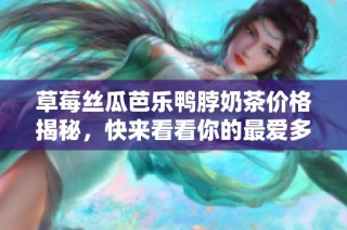 草莓丝瓜芭乐鸭脖奶茶价格揭秘，快来看看你的最爱多少钱！