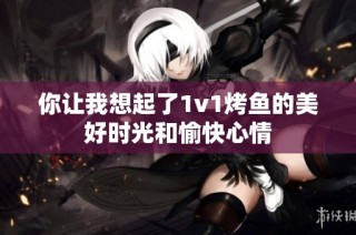 你让我想起了1v1烤鱼的美好时光和愉快心情