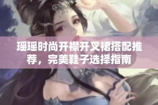 瑶瑶时尚开襟开叉裙搭配推荐，完美鞋子选择指南