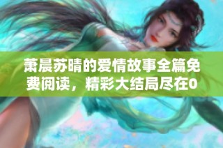 萧晨苏晴的爱情故事全篇免费阅读，精彩大结局尽在02书屋