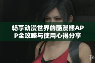 畅享动漫世界的酷漫熊APP全攻略与使用心得分享
