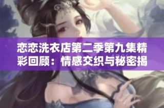 恋恋洗衣店第二季第九集精彩回顾：情感交织与秘密揭晓