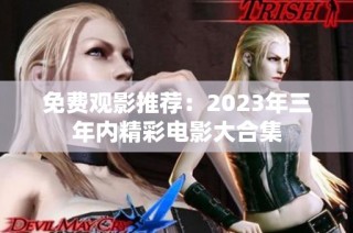 免费观影推荐：2023年三年内精彩电影大合集