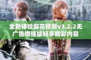 全新体验麻花视频v3.2.2无广告增强版畅享精彩内容