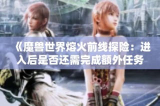 《魔兽世界熔火前线探险：进入后是否还需完成额外任务》