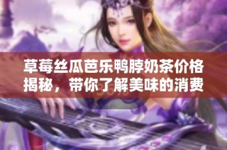 草莓丝瓜芭乐鸭脖奶茶价格揭秘，带你了解美味的消费趋势