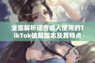全面解析适合成人使用的TikTok破解版本及其特点