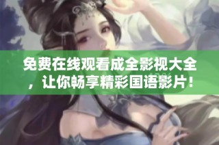 免费在线观看成全影视大全，让你畅享精彩国语影片！